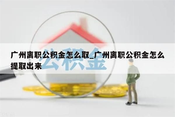 广州离职公积金怎么取_广州离职公积金怎么提取出来